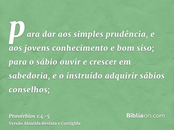 para dar aos simples prudência, e aos jovens conhecimento e bom siso;para o sábio ouvir e crescer em sabedoria, e o instruído adquirir sábios conselhos;