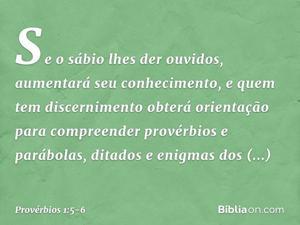 Se o sábio lhes der ouvidos,
aumentará seu conhecimento,
e quem tem discernimento
obterá orientação para compreender provérbios e parábolas,
ditados e enigmas d