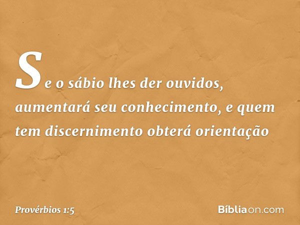 Se o sábio lhes der ouvidos,
aumentará seu conhecimento,
e quem tem discernimento
obterá orientação -- Provérbios 1:5