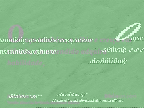 Ouça também, o sábio e cresça em ciência, e o entendido adquira habilidade,