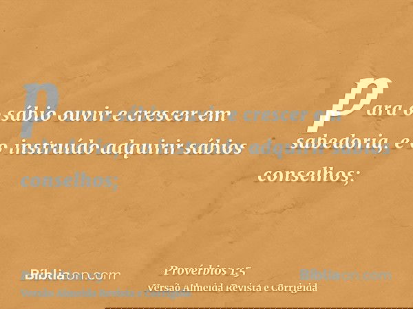 para o sábio ouvir e crescer em sabedoria, e o instruído adquirir sábios conselhos;