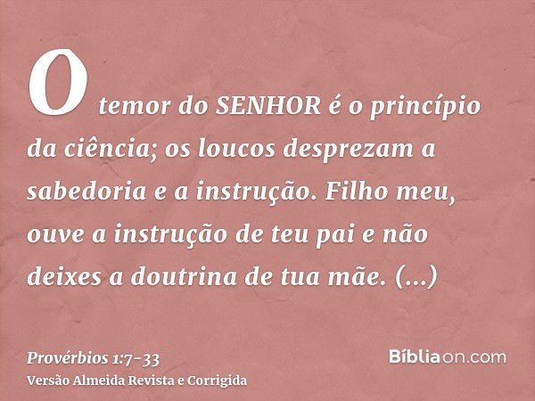 O temor do SENHOR é o princípio da ciência; os loucos desprezam a sabedoria e a instrução.Filho meu, ouve a instrução de teu pai e não deixes a doutrina de tua 