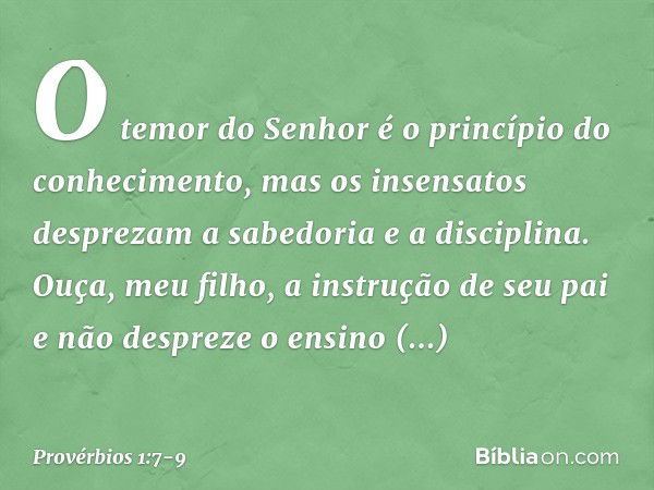 O temor do Senhor
é o princípio do conhecimento,
mas os insensatos desprezam
a sabedoria e a disciplina. Ouça, meu filho, a instrução de seu pai
e não despreze 