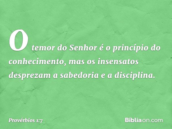 O temor do Senhor
é o princípio do conhecimento,
mas os insensatos desprezam
a sabedoria e a disciplina. -- Provérbios 1:7