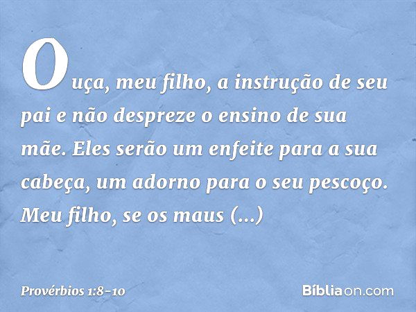 Ouça, meu filho, a instrução de seu pai
e não despreze o ensino de sua mãe. Eles serão um enfeite para a sua cabeça,
um adorno para o seu pescoço. Meu filho, se