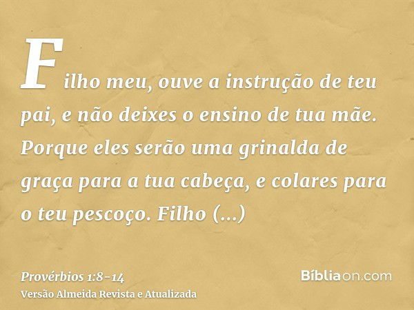 Filho meu, ouve a instrução de teu pai, e não deixes o ensino de tua mãe.Porque eles serão uma grinalda de graça para a tua cabeça, e colares para o teu pescoço