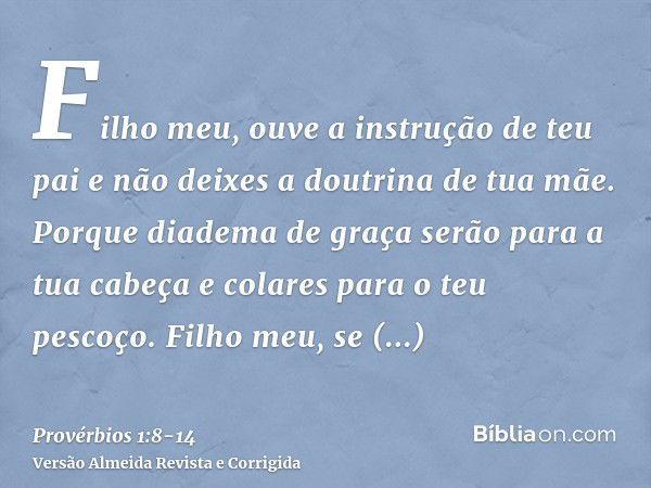 Filho meu, ouve a instrução de teu pai e não deixes a doutrina de tua mãe.Porque diadema de graça serão para a tua cabeça e colares para o teu pescoço.Filho meu