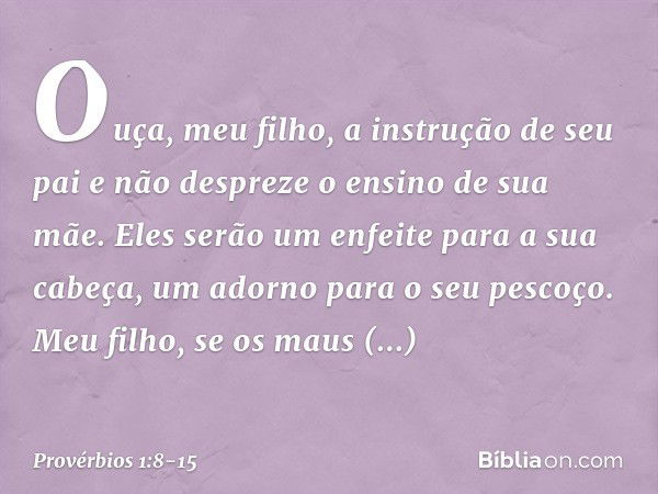 Ouça, meu filho, a instrução de seu pai
e não despreze o ensino de sua mãe. Eles serão um enfeite para a sua cabeça,
um adorno para o seu pescoço. Meu filho, se