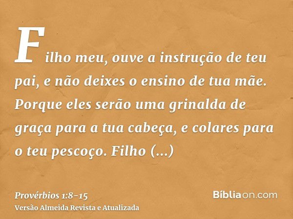 Filho meu, ouve a instrução de teu pai, e não deixes o ensino de tua mãe.Porque eles serão uma grinalda de graça para a tua cabeça, e colares para o teu pescoço