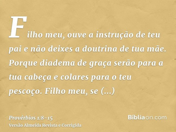 Filho meu, ouve a instrução de teu pai e não deixes a doutrina de tua mãe.Porque diadema de graça serão para a tua cabeça e colares para o teu pescoço.Filho meu