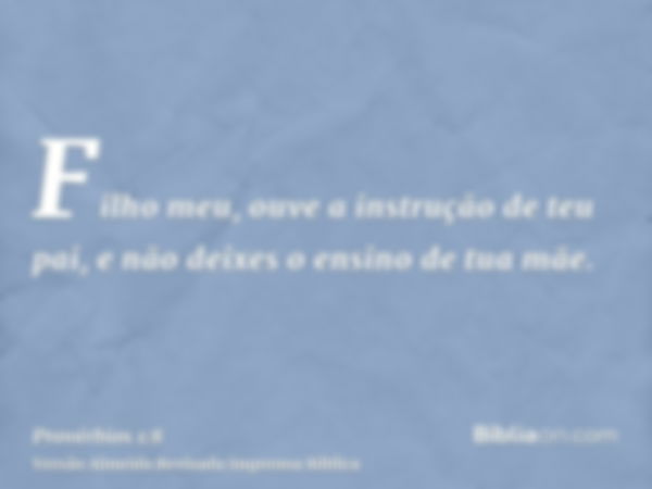 Filho meu, ouve a instrução de teu pai, e não deixes o ensino de tua mãe.