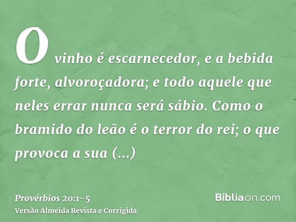 O vinho é escarnecedor, e a bebida forte, alvoroçadora; e todo aquele que neles errar nunca será sábio.Como o bramido do leão é o terror do rei; o que provoca a