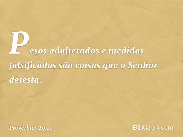 Pesos adulterados
e medidas falsificadas
são coisas que o Senhor detesta. -- Provérbios 20:10