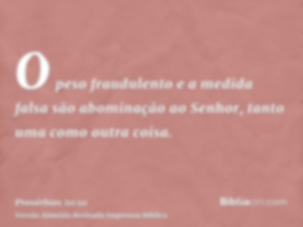 O peso fraudulento e a medida falsa são abominação ao Senhor, tanto uma como outra coisa.