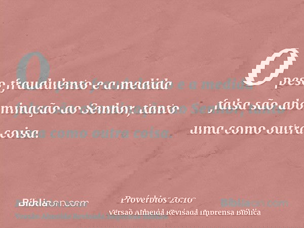 O peso fraudulento e a medida falsa são abominação ao Senhor, tanto uma como outra coisa.