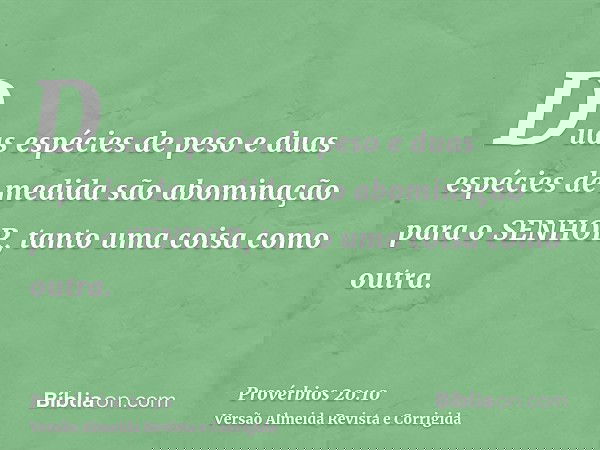 Duas espécies de peso e duas espécies de medida são abominação para o SENHOR, tanto uma coisa como outra.