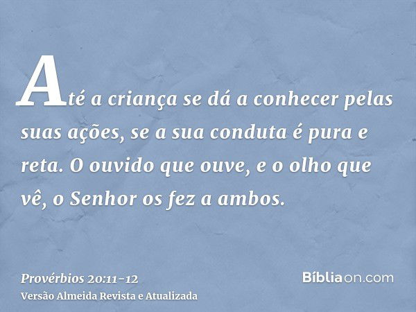 Até a criança se dá a conhecer pelas suas ações, se a sua conduta é pura e reta.O ouvido que ouve, e o olho que vê, o Senhor os fez a ambos.