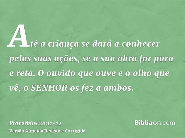 Até a criança se dará a conhecer pelas suas ações, se a sua obra for pura e reta.O ouvido que ouve e o olho que vê, o SENHOR os fez a ambos.