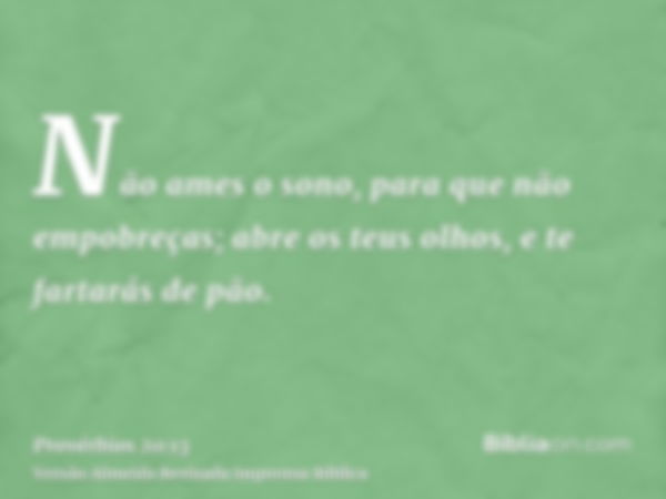 Não ames o sono, para que não empobreças; abre os teus olhos, e te fartarás de pão.