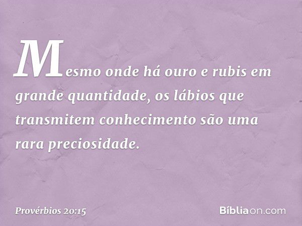 Mesmo onde há ouro e rubis
em grande quantidade,
os lábios que transmitem conhecimento
são uma rara preciosidade. -- Provérbios 20:15