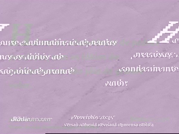 Há ouro e abundância de pedras preciosas; mas os lábios do conhecimento são jóia de grande valor.