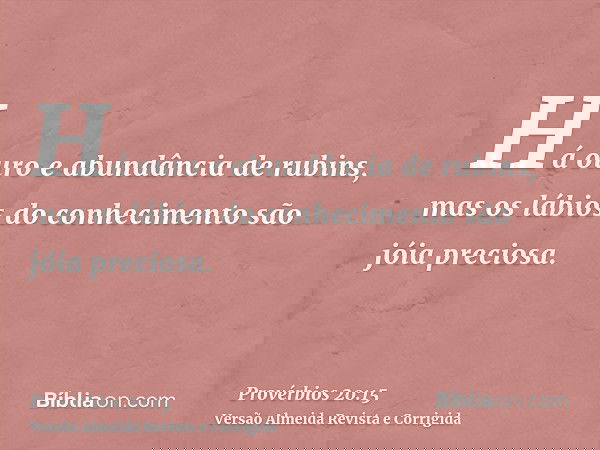 Há ouro e abundância de rubins, mas os lábios do conhecimento são jóia preciosa.