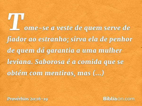 Tome-se a veste
de quem serve de fiador ao estranho;
sirva ela de penhor
de quem dá garantia a uma mulher leviana. Saborosa é a comida
que se obtém com mentiras