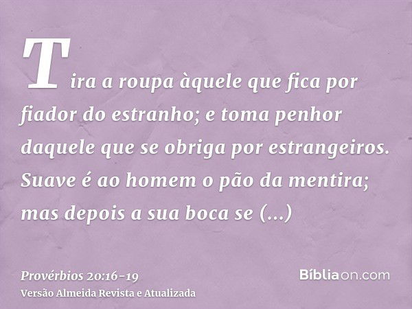 Tira a roupa àquele que fica por fiador do estranho; e toma penhor daquele que se obriga por estrangeiros.Suave é ao homem o pão da mentira; mas depois a sua bo