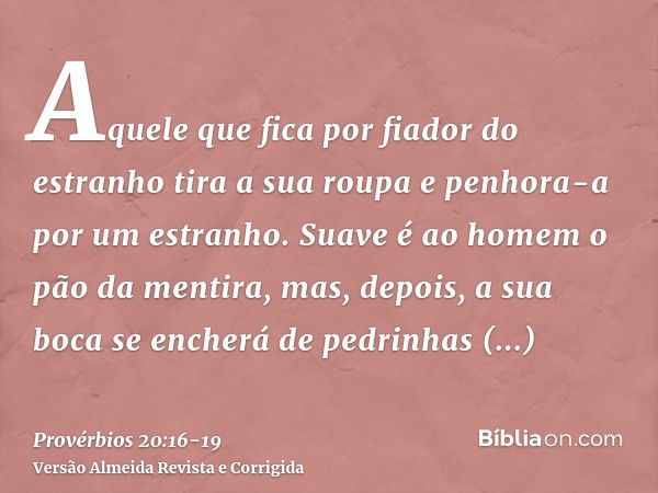 Aquele que fica por fiador do estranho tira a sua roupa e penhora-a por um estranho.Suave é ao homem o pão da mentira, mas, depois, a sua boca se encherá de ped