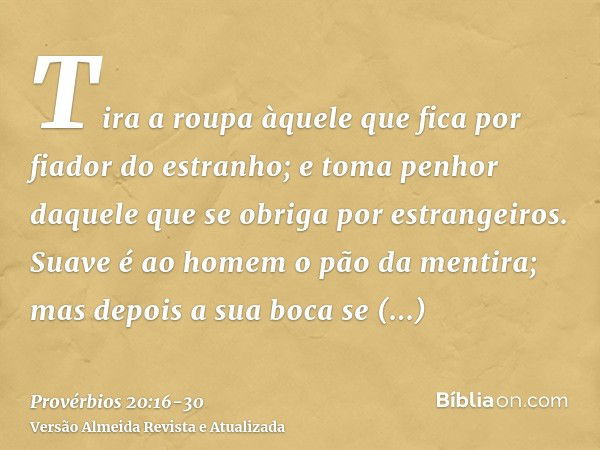 Tira a roupa àquele que fica por fiador do estranho; e toma penhor daquele que se obriga por estrangeiros.Suave é ao homem o pão da mentira; mas depois a sua bo