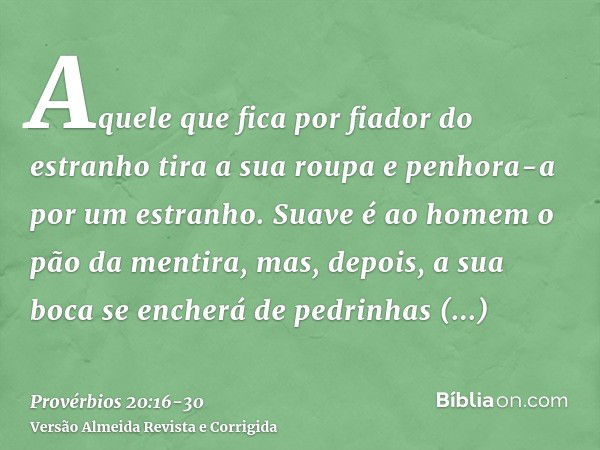 Aquele que fica por fiador do estranho tira a sua roupa e penhora-a por um estranho.Suave é ao homem o pão da mentira, mas, depois, a sua boca se encherá de ped