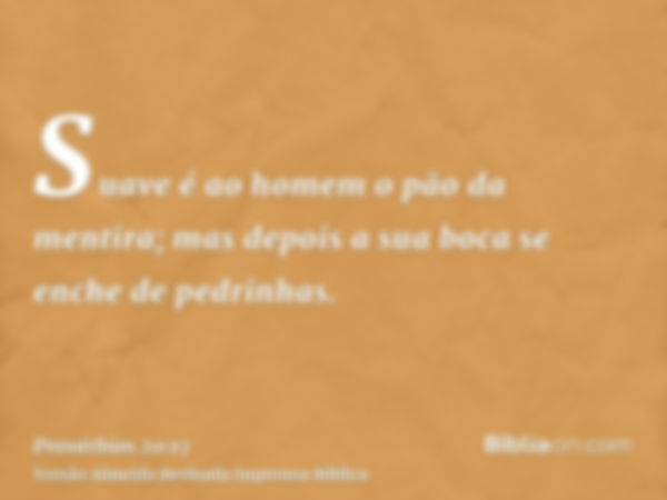 Suave é ao homem o pão da mentira; mas depois a sua boca se enche de pedrinhas.