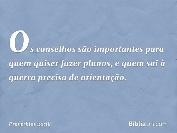 Os conselhos são importantes
para quem quiser fazer planos,
e quem sai à guerra
precisa de orientação. -- Provérbios 20:18