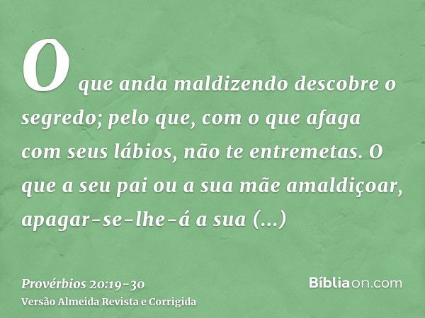 O que anda maldizendo descobre o segredo; pelo que, com o que afaga com seus lábios, não te entremetas.O que a seu pai ou a sua mãe amaldiçoar, apagar-se-lhe-á 