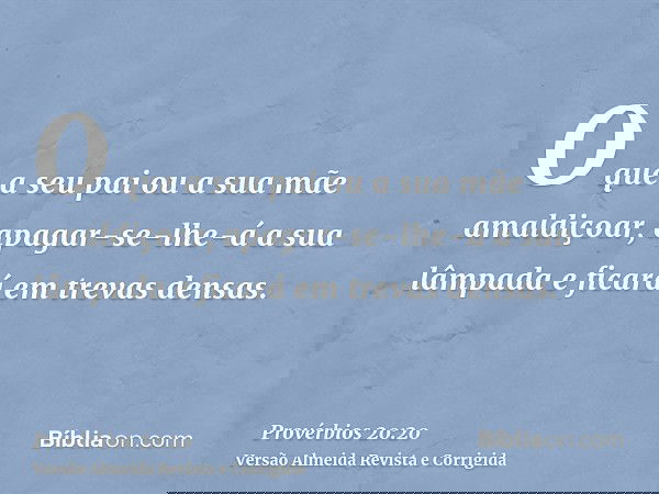 O que a seu pai ou a sua mãe amaldiçoar, apagar-se-lhe-á a sua lâmpada e ficará em trevas densas.