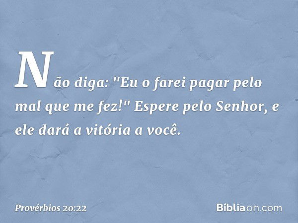 Não diga:
"Eu o farei pagar pelo mal que me fez!"
Espere pelo Senhor,
e ele dará a vitória a você. -- Provérbios 20:22