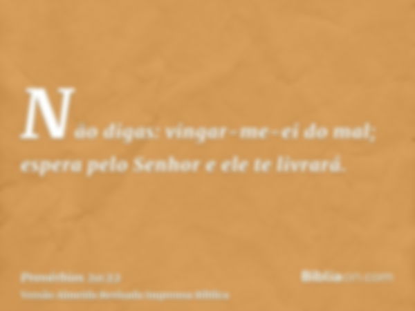 Não digas: vingar-me-ei do mal; espera pelo Senhor e ele te livrará.