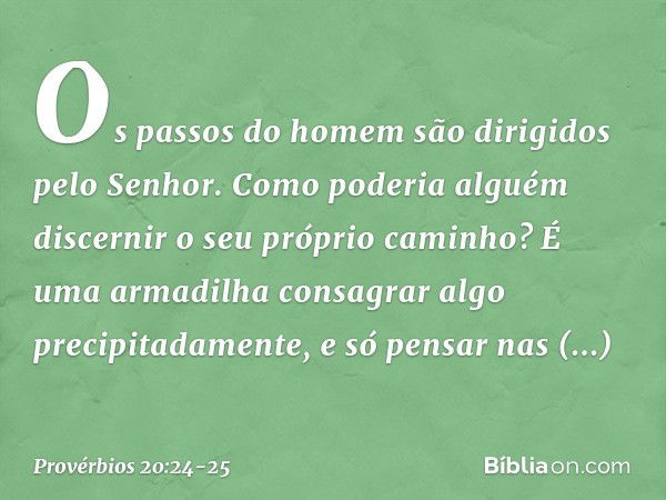 Os passos do homem
são dirigidos pelo Senhor.
Como poderia alguém
discernir o seu próprio caminho? É uma armadilha consagrar algo
precipitadamente,
e só pensar 