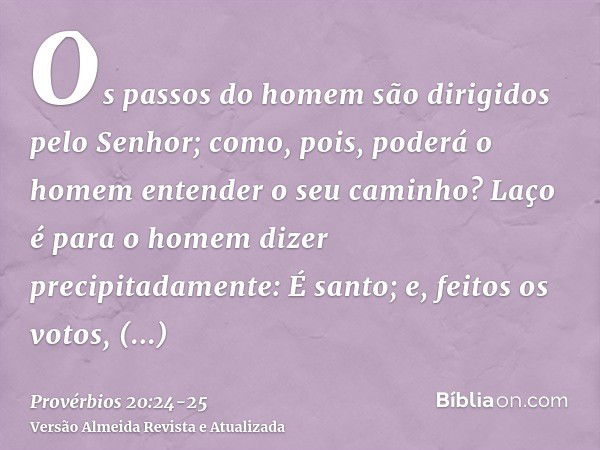 Os passos do homem são dirigidos pelo Senhor; como, pois, poderá o homem entender o seu caminho?Laço é para o homem dizer precipitadamente: É santo; e, feitos o