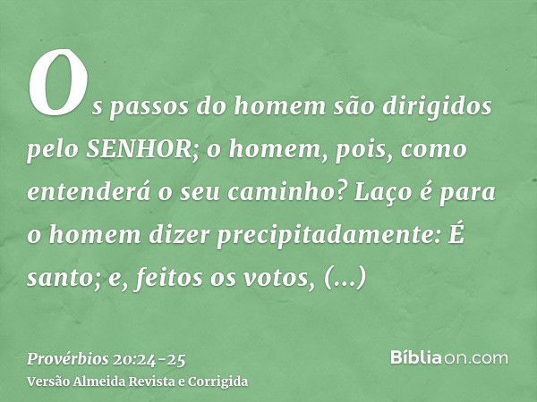 Os passos do homem são dirigidos pelo SENHOR; o homem, pois, como entenderá o seu caminho?Laço é para o homem dizer precipitadamente: É santo; e, feitos os voto