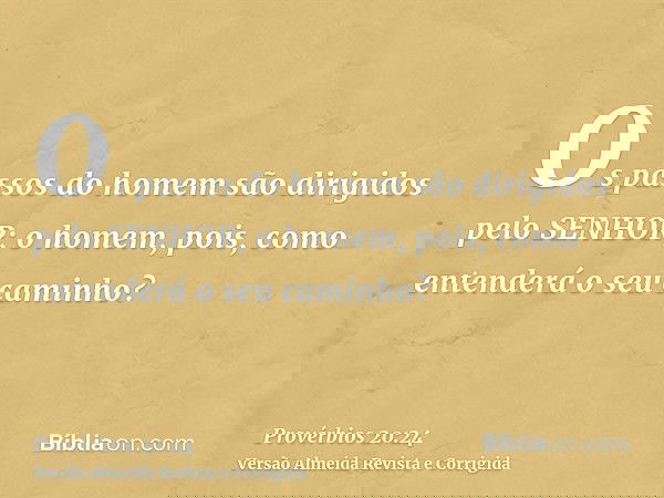 Os passos do homem são dirigidos pelo SENHOR; o homem, pois, como entenderá o seu caminho?