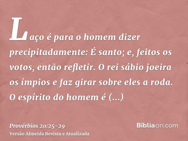 Laço é para o homem dizer precipitadamente: É santo; e, feitos os votos, então refletir.O rei sábio joeira os ímpios e faz girar sobre eles a roda.O espírito do