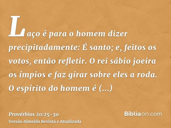 Laço é para o homem dizer precipitadamente: É santo; e, feitos os votos, então refletir.O rei sábio joeira os ímpios e faz girar sobre eles a roda.O espírito do