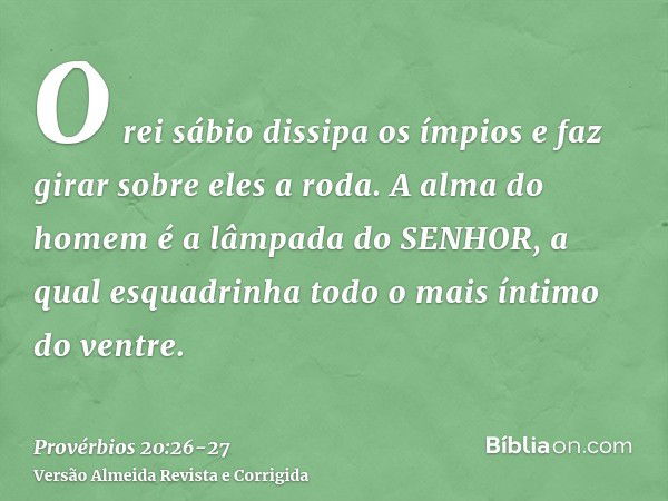 O rei sábio dissipa os ímpios e faz girar sobre eles a roda.A alma do homem é a lâmpada do SENHOR, a qual esquadrinha todo o mais íntimo do ventre.