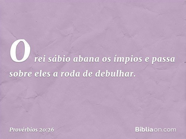 O rei sábio abana os ímpios
e passa sobre eles a roda de debulhar. -- Provérbios 20:26