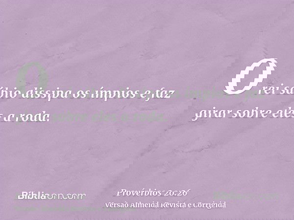 O rei sábio dissipa os ímpios e faz girar sobre eles a roda.