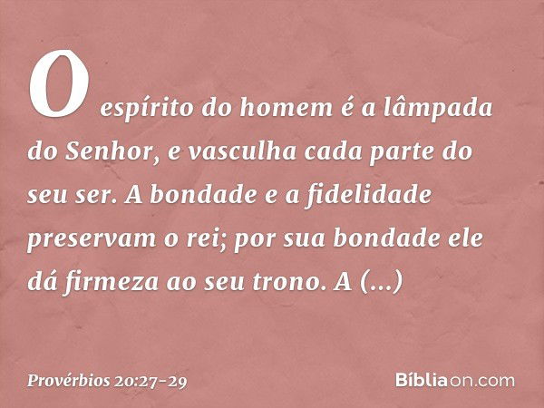 O espírito do homem
é a lâmpada do Senhor,
e vasculha cada parte do seu ser. A bondade e a fidelidade
preservam o rei;
por sua bondade
ele dá firmeza ao seu tro