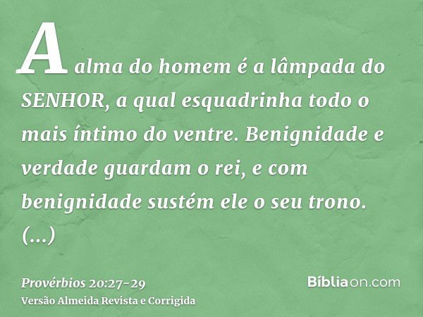 A alma do homem é a lâmpada do SENHOR, a qual esquadrinha todo o mais íntimo do ventre.Benignidade e verdade guardam o rei, e com benignidade sustém ele o seu t