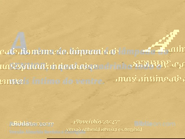 A alma do homem é a lâmpada do SENHOR, a qual esquadrinha todo o mais íntimo do ventre.