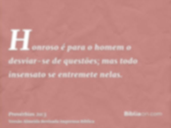 Honroso é para o homem o desviar-se de questões; mas todo insensato se entremete nelas.